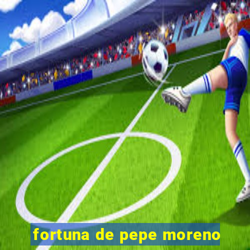 fortuna de pepe moreno