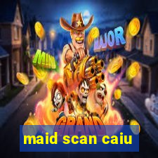 maid scan caiu