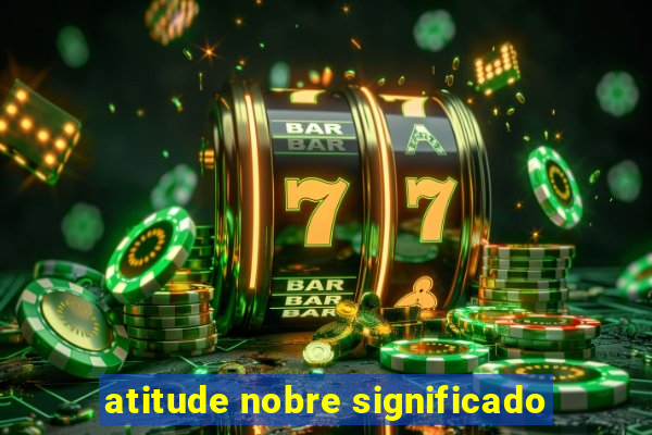 atitude nobre significado